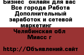 Бизнес- онлайн для вас! - Все города Работа » Дополнительный заработок и сетевой маркетинг   . Челябинская обл.,Миасс г.